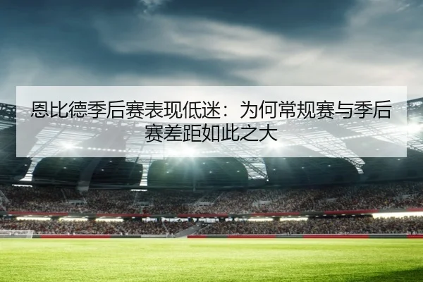 恩比德季后赛表现低迷：为何常规赛与季后赛差距如此之大
